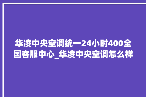 华凌中央空调统一24小时400全国客服中心_华凌中央空调怎么样好不好 。中央空调