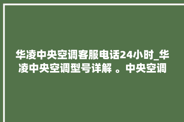 华凌中央空调客服电话24小时_华凌中央空调型号详解 。中央空调