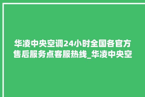 华凌中央空调24小时全国各官方售后服务点客服热线_华凌中央空调哪个系列好 。中央空调