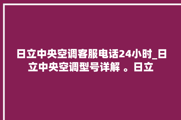 日立中央空调客服电话24小时_日立中央空调型号详解 。日立