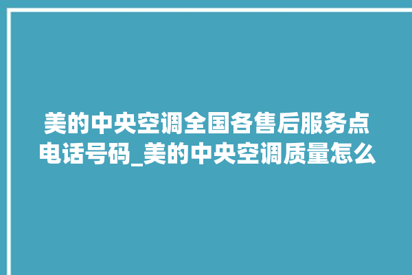 美的中央空调全国各售后服务点电话号码_美的中央空调质量怎么样排名第几 。中央空调