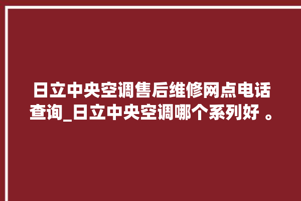 日立中央空调售后维修网点电话查询_日立中央空调哪个系列好 。日立