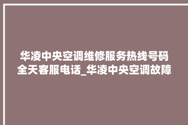 华凌中央空调维修服务热线号码全天客服电话_华凌中央空调故障代码大全对照表 。中央空调