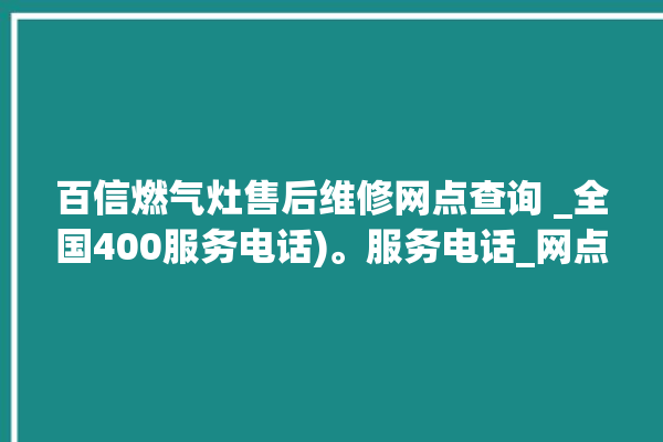 百信燃气灶售后维修网点查询 _全国400服务电话)。服务电话_网点