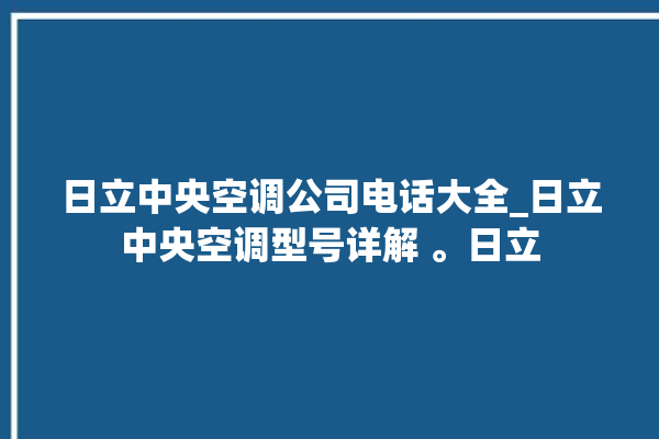 日立中央空调公司电话大全_日立中央空调型号详解 。日立