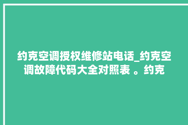 约克空调授权维修站电话_约克空调故障代码大全对照表 。约克