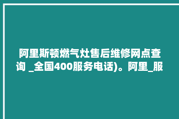 阿里斯顿燃气灶售后维修网点查询 _全国400服务电话)。阿里_服务电话