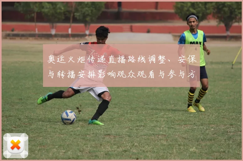 奥运火炬传递直播路线调整、安保与转播安排影响观众观看与参与方式