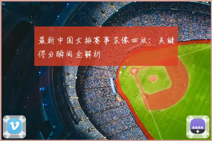 最新中国女排赛事录像回放:关键得分瞬间全解析