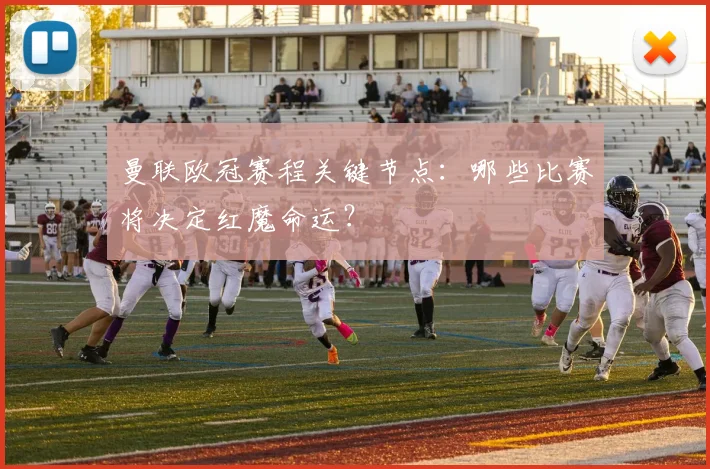 曼联欧冠赛程关键节点:哪些比赛将决定红魔命运?