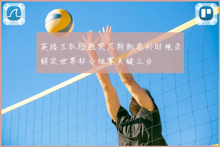 英格兰队险胜突尼斯凯恩补时绝杀锁定世界杯小组赛关键三分