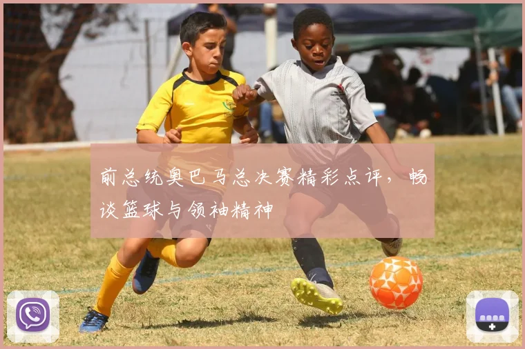 前总统奥巴马总决赛精彩点评,畅谈篮球与领袖精神