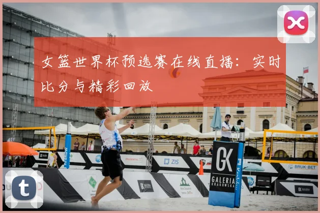 女篮世界杯预选赛在线直播：实时比分与精彩回放