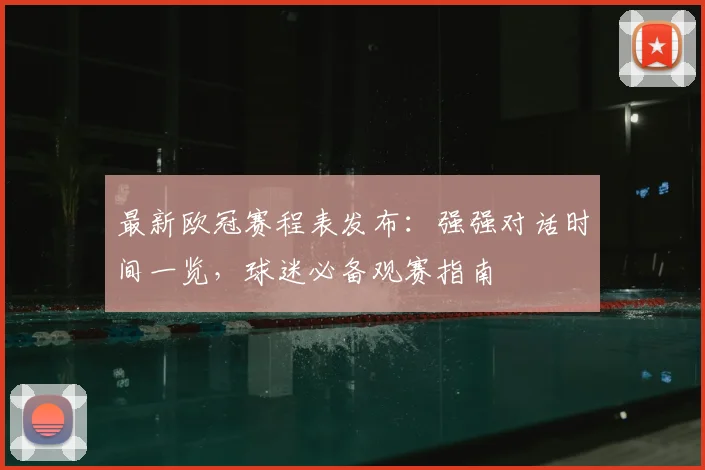 最新欧冠赛程表发布：强强对话时间一览，球迷必备观赛指南
