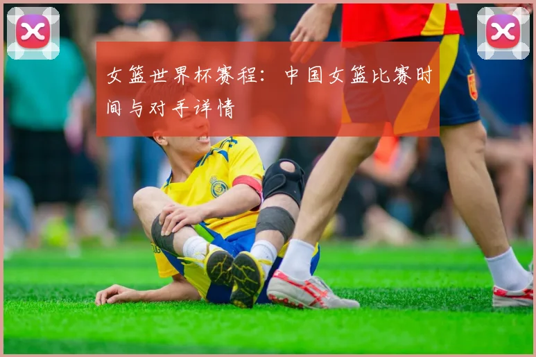女篮世界杯赛程：中国女篮比赛时间与对手详情