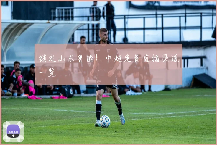 锁定山东鲁能！中超免费直播渠道一览