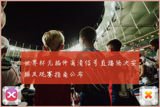 世界杯无插件高清信号直播场次安排及观赛指南公布