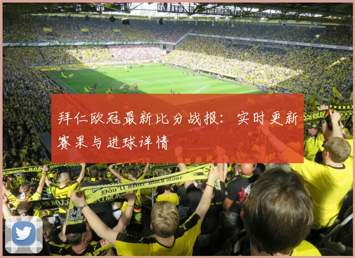 拜仁欧冠最新比分战报：实时更新赛果与进球详情