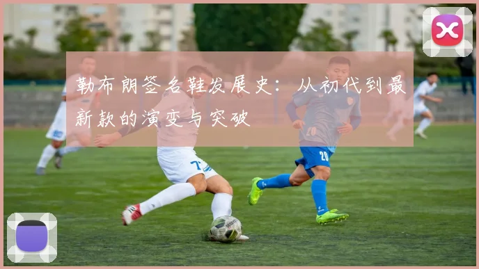 勒布朗签名鞋发展史:从初代到最新款的演变与突破