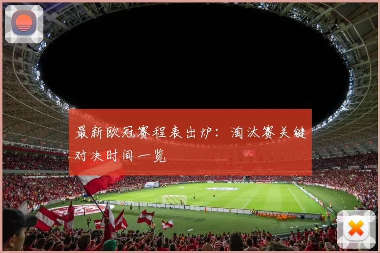 最新欧冠赛程表出炉：淘汰赛关键对决时间一览