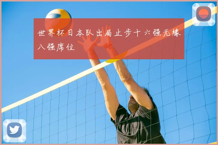 世界杯日本队出局止步十六强无缘八强席位