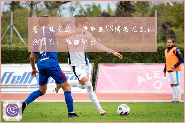 意甲焦点战！热那亚VS博洛尼亚比分预测，谁能胜出？