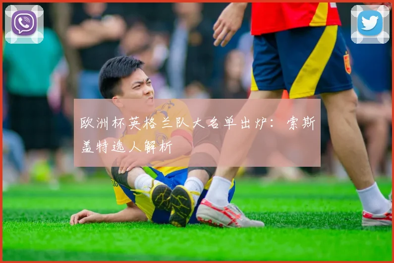 欧洲杯英格兰队大名单出炉：索斯盖特选人解析