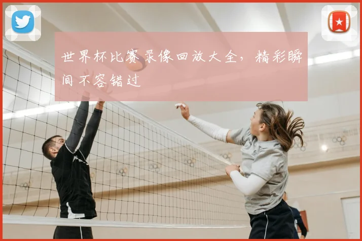 世界杯比赛录像回放大全，精彩瞬间不容错过