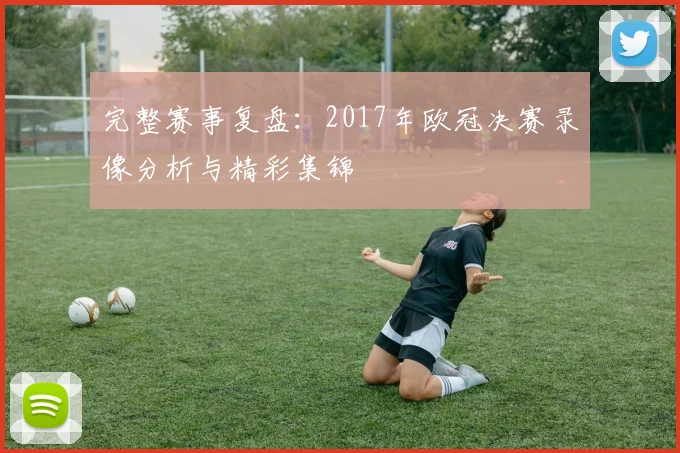 完整赛事复盘:2017年欧冠决赛录像分析与精彩集锦