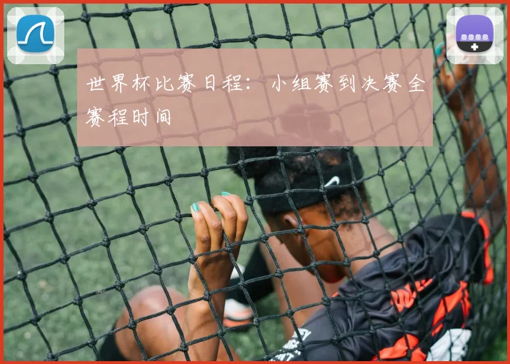 世界杯比赛日程：小组赛到决赛全赛程时间