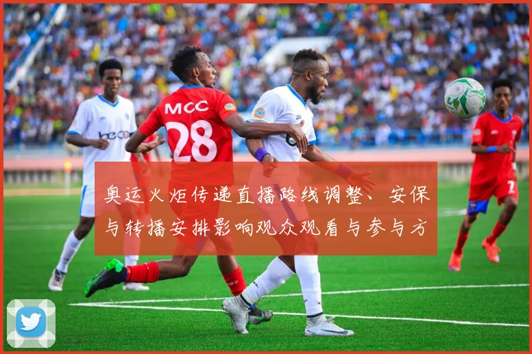 奥运火炬传递直播路线调整、安保与转播安排影响观众观看与参与方式