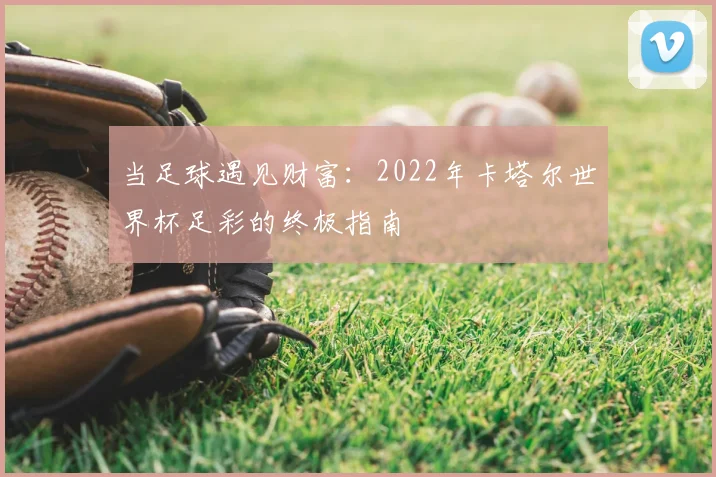 当足球遇见财富:2022年卡塔尔世界杯足彩的终极指南