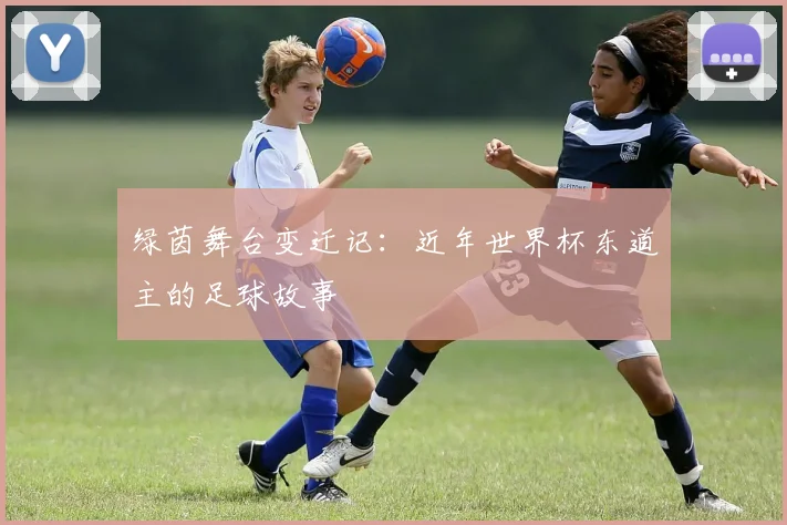 绿茵舞台变迁记：近年世界杯东道主的足球故事
