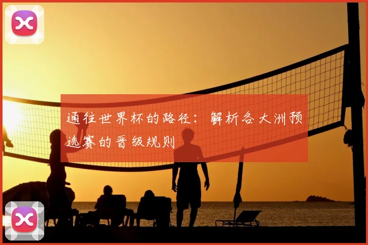 通往世界杯的路径:解析各大洲预选赛的晋级规则