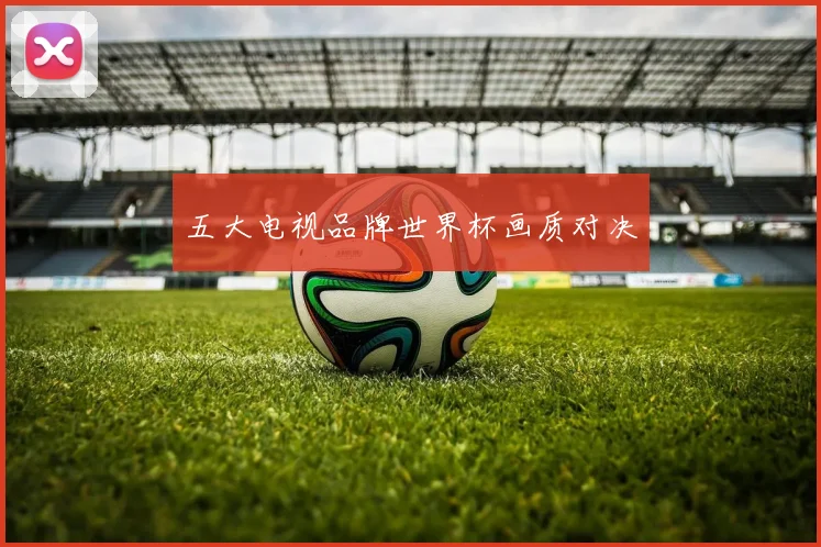 五大电视品牌世界杯画质对决