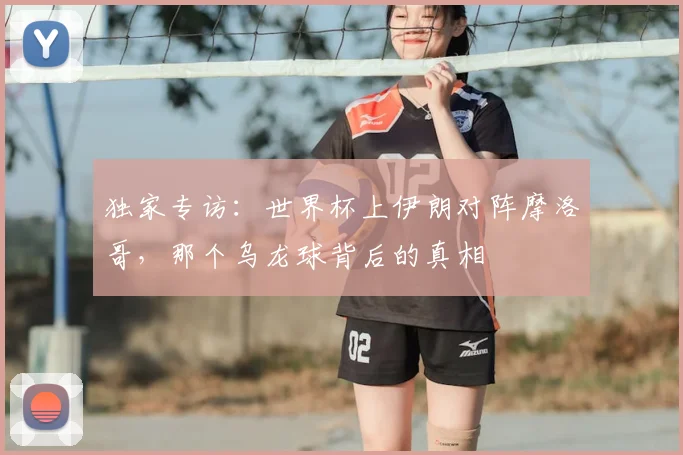 独家专访:世界杯上伊朗对阵摩洛哥,那个乌龙球背后的真相