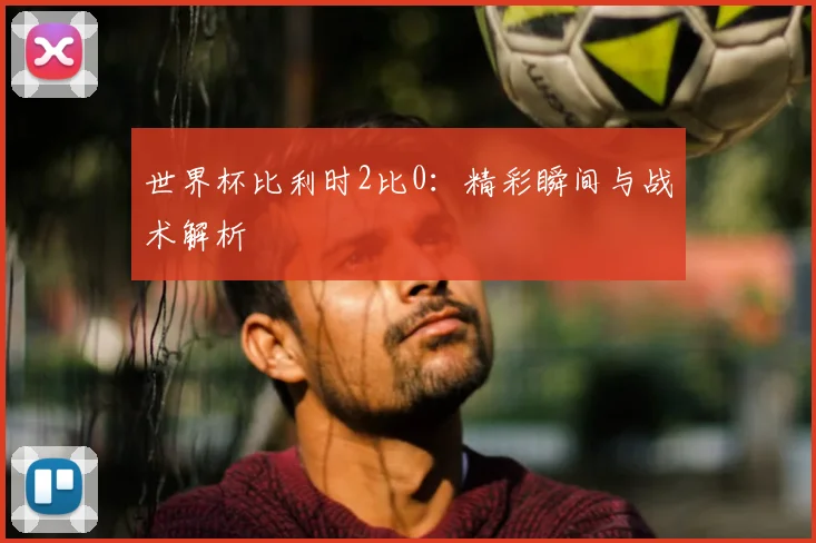 世界杯比利时2比0：精彩瞬间与战术解析