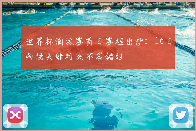 世界杯淘汰赛首日赛程出炉：16日两场关键对决不容错过