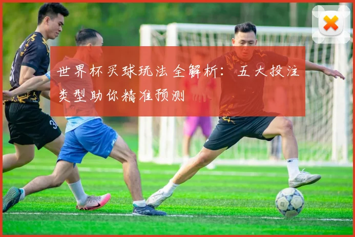 世界杯买球玩法全解析：五大投注类型助你精准预测