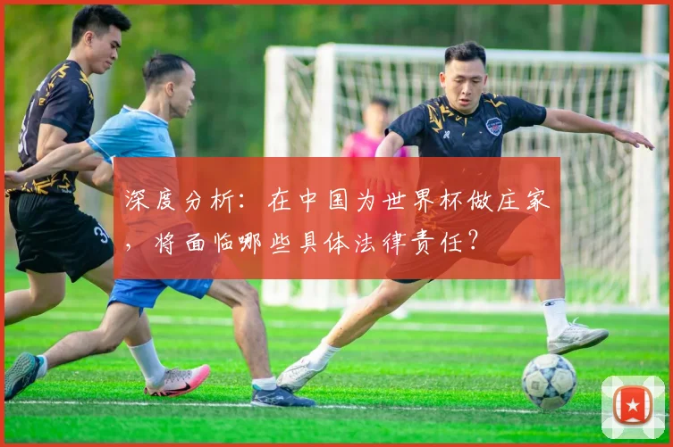 深度分析:在中国为世界杯做庄家,将面临哪些具体法律责任?