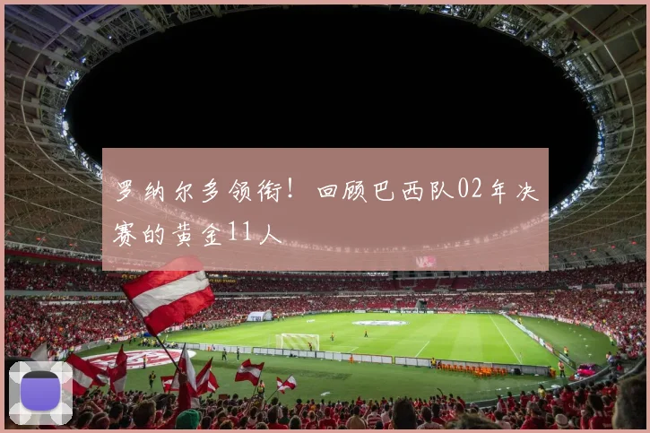 罗纳尔多领衔！回顾巴西队02年决赛的黄金11人
