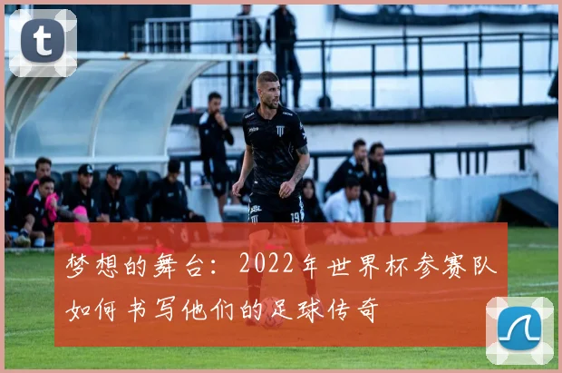 梦想的舞台：2022年世界杯参赛队如何书写他们的足球传奇