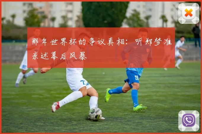 那年世界杯的争议真相：听郑梦准亲述幕后风暴