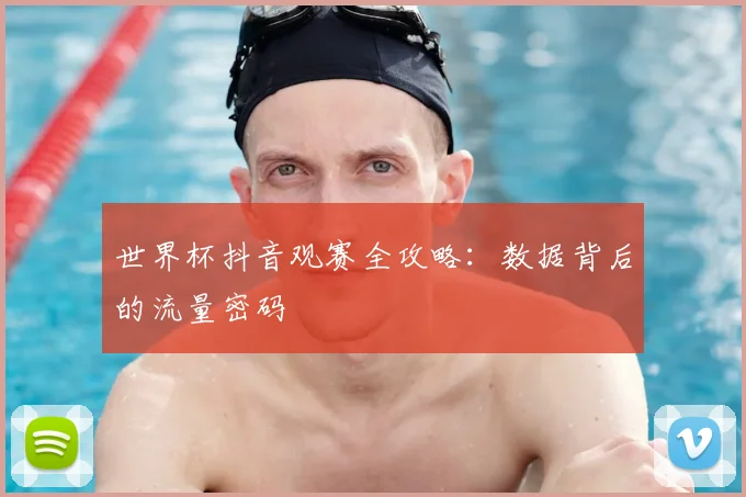 世界杯抖音观赛全攻略：数据背后的流量密码