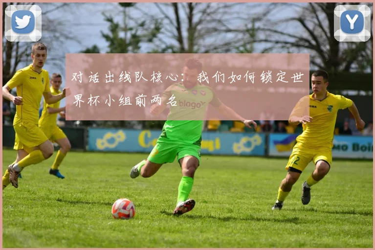对话出线队核心:我们如何锁定世界杯小组前两名