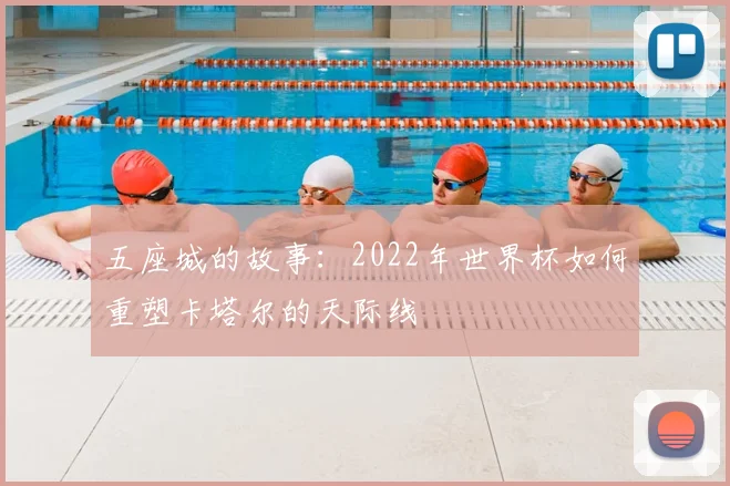 五座城的故事：2022年世界杯如何重塑卡塔尔的天际线