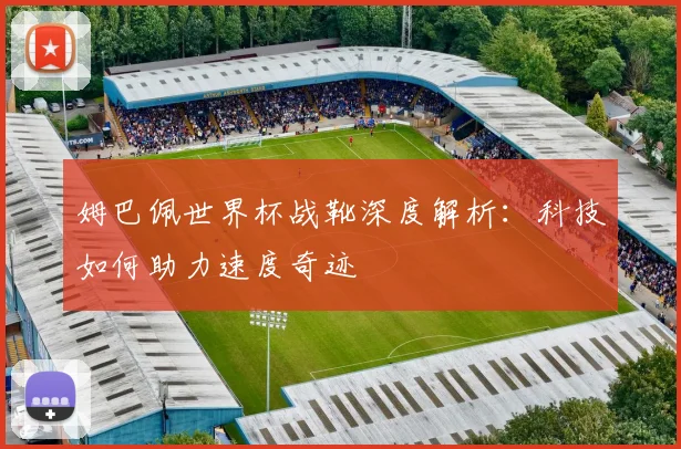 姆巴佩世界杯战靴深度解析：科技如何助力速度奇迹
