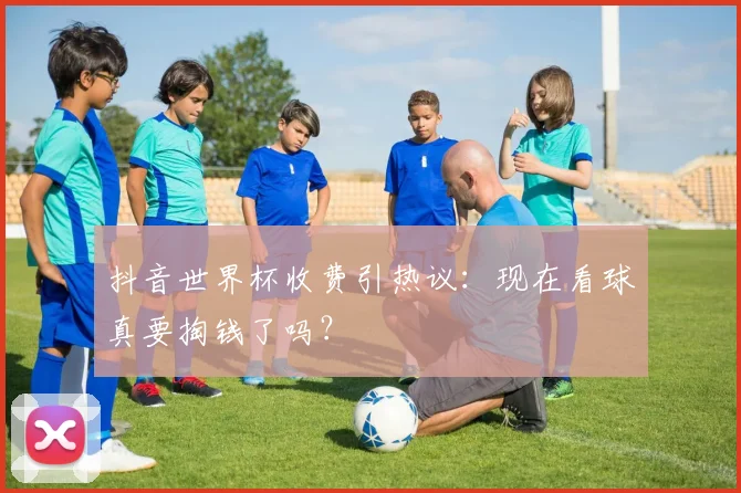 抖音世界杯收费引热议：现在看球真要掏钱了吗？