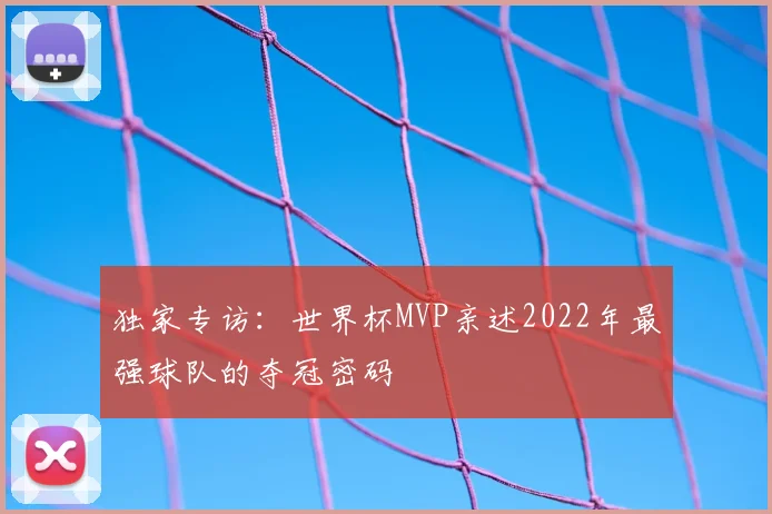 独家专访:世界杯MVP亲述2022年最强球队的夺冠密码