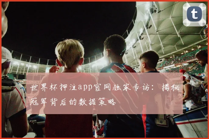 世界杯押注app官网独家专访：揭秘冠军背后的数据策略
